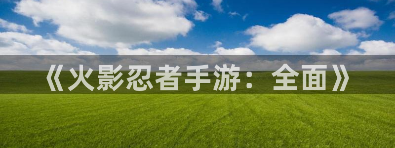 火狐电竞在线：《火影忍者手游：全面》