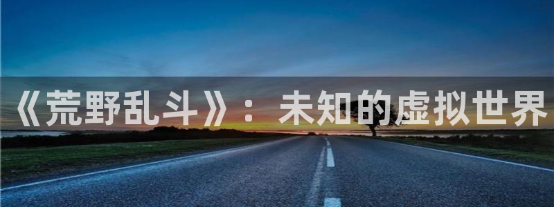 火狐电竞论坛算法：《荒野乱斗》：未知的虚拟世界